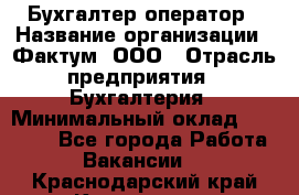 Бухгалтер-оператор › Название организации ­ Фактум, ООО › Отрасль предприятия ­ Бухгалтерия › Минимальный оклад ­ 15 000 - Все города Работа » Вакансии   . Краснодарский край,Кропоткин г.